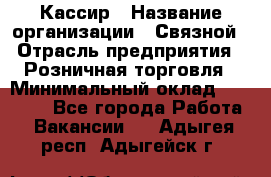 Кассир › Название организации ­ Связной › Отрасль предприятия ­ Розничная торговля › Минимальный оклад ­ 25 000 - Все города Работа » Вакансии   . Адыгея респ.,Адыгейск г.